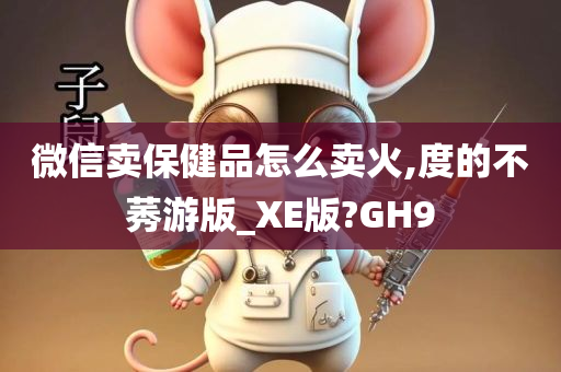 微信卖保健品怎么卖火,度的不莠游版_XE版?GH9