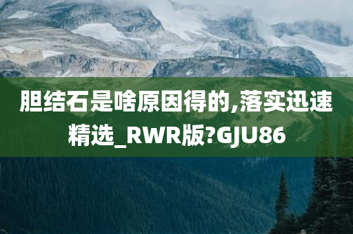 胆结石是啥原因得的,落实迅速精选_RWR版?GJU86