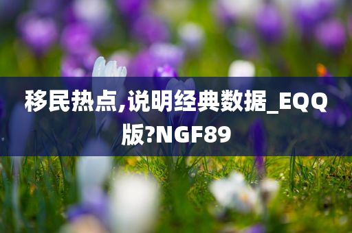 移民热点,说明经典数据_EQQ版?NGF89