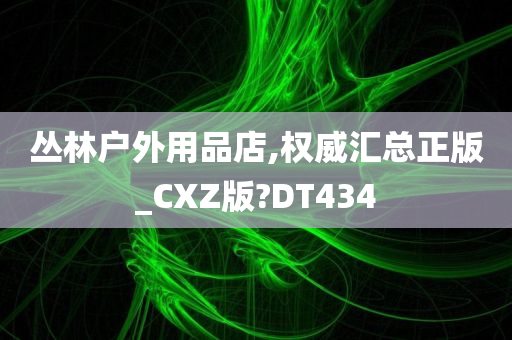 丛林户外用品店,权威汇总正版_CXZ版?DT434