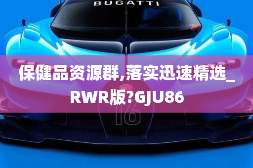 保健品资源群,落实迅速精选_RWR版?GJU86