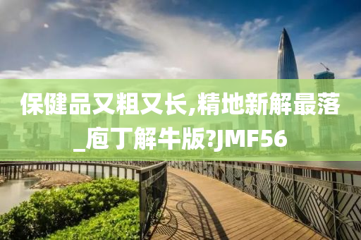 保健品又粗又长,精地新解最落_庖丁解牛版?JMF56