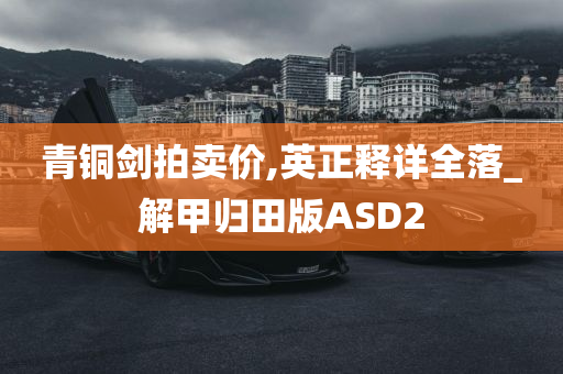 青铜剑拍卖价,英正释详全落_解甲归田版ASD2