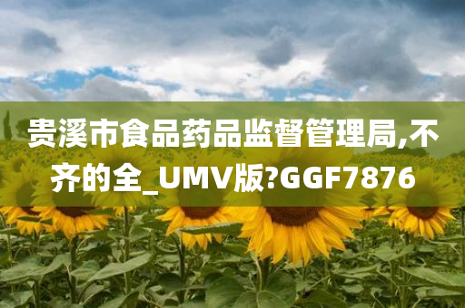 贵溪市食品药品监督管理局,不齐的全_UMV版?GGF7876