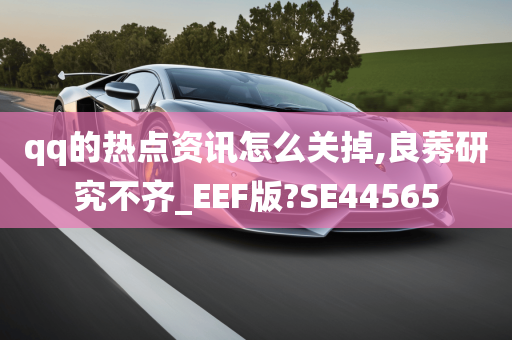 qq的热点资讯怎么关掉,良莠研究不齐_EEF版?SE44565