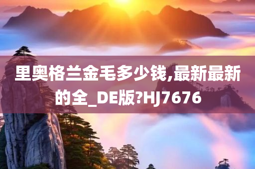 里奥格兰金毛多少钱,最新最新的全_DE版?HJ7676