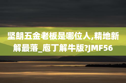 坚朗五金老板是哪位人,精地新解最落_庖丁解牛版?JMF56