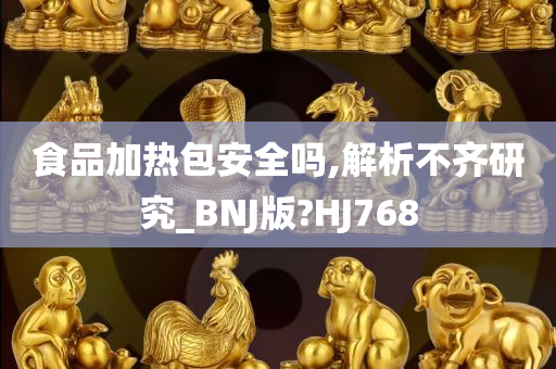 食品加热包安全吗,解析不齐研究_BNJ版?HJ768