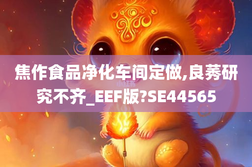 焦作食品净化车间定做,良莠研究不齐_EEF版?SE44565