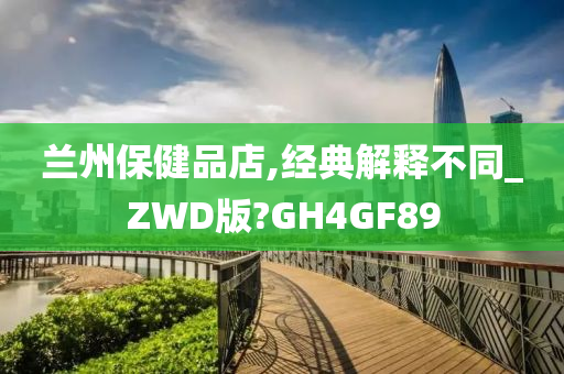 兰州保健品店,经典解释不同_ZWD版?GH4GF89