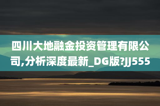 四川大地融金投资管理有限公司,分析深度最新_DG版?JJ555