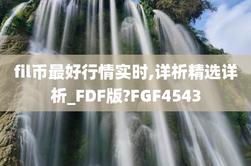 fil币最好行情实时,详析精选详析_FDF版?FGF4543