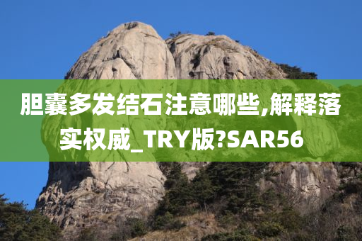 胆囊多发结石注意哪些,解释落实权威_TRY版?SAR56