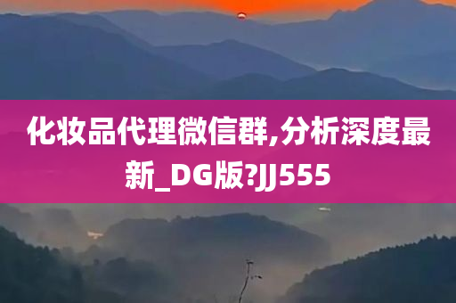 化妆品代理微信群,分析深度最新_DG版?JJ555