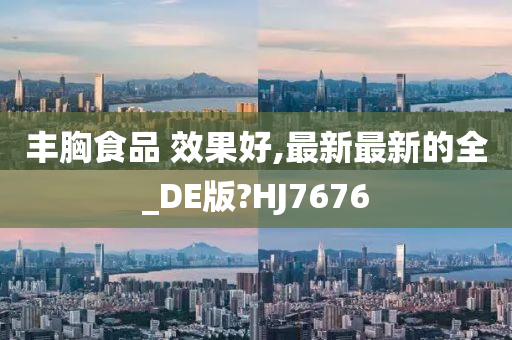 丰胸食品 效果好,最新最新的全_DE版?HJ7676