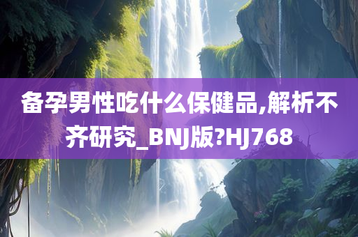 备孕男性吃什么保健品,解析不齐研究_BNJ版?HJ768