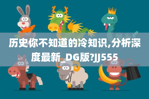 历史你不知道的冷知识,分析深度最新_DG版?JJ555