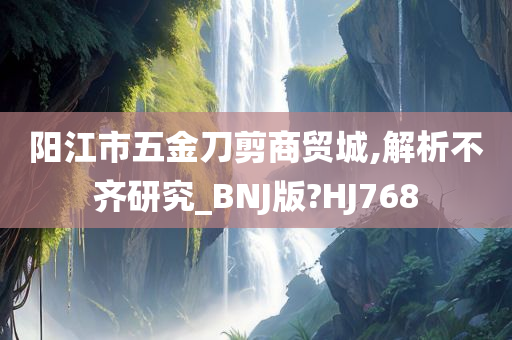 阳江市五金刀剪商贸城,解析不齐研究_BNJ版?HJ768