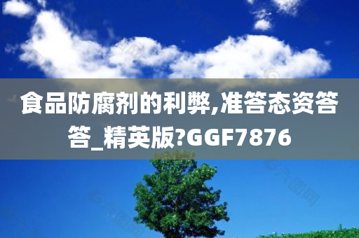 食品防腐剂的利弊,准答态资答答_精英版?GGF7876