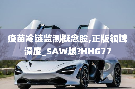 疫苗冷链监测概念股,正版领域深度_SAW版?HHG77