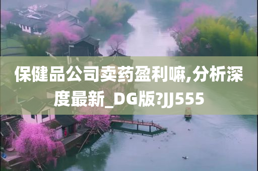 保健品公司卖药盈利嘛,分析深度最新_DG版?JJ555