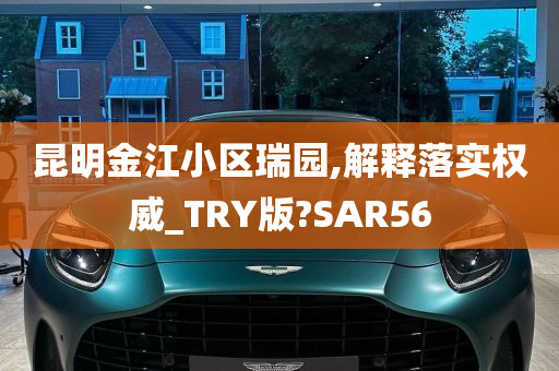 昆明金江小区瑞园,解释落实权威_TRY版?SAR56