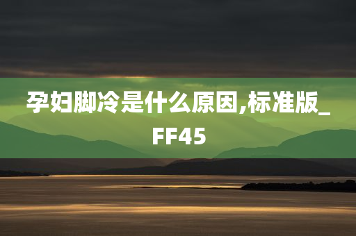 孕妇脚冷是什么原因,标准版_FF45