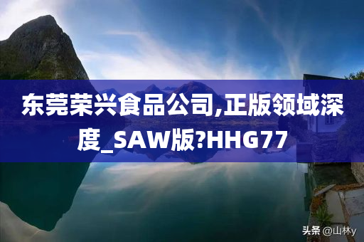 东莞荣兴食品公司,正版领域深度_SAW版?HHG77