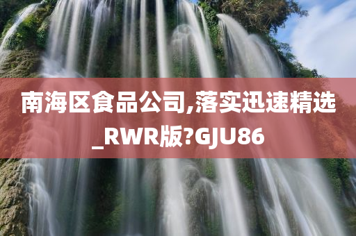 南海区食品公司,落实迅速精选_RWR版?GJU86