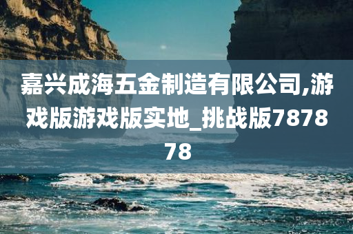 嘉兴成海五金制造有限公司,游戏版游戏版实地_挑战版787878