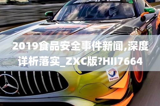 2019食品安全事件新闻,深度详析落实_ZXC版?HII7664