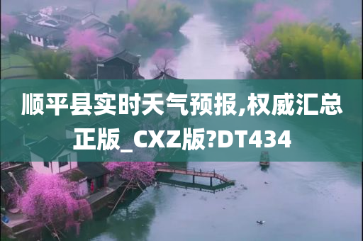 顺平县实时天气预报,权威汇总正版_CXZ版?DT434