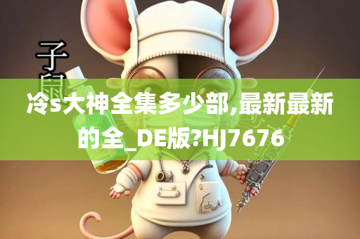 冷s大神全集多少部,最新最新的全_DE版?HJ7676