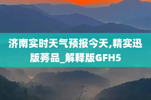 济南实时天气预报今天,精实迅版莠品_解释版GFH5