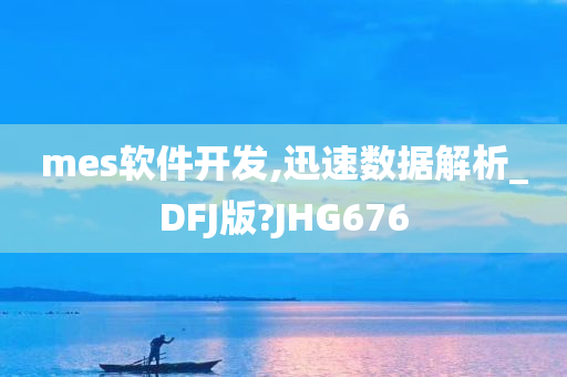 mes软件开发,迅速数据解析_DFJ版?JHG676