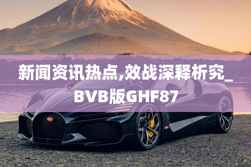 新闻资讯热点,效战深释析究_BVB版GHF87