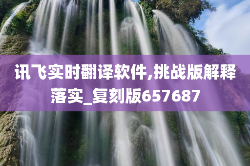 讯飞实时翻译软件,挑战版解释落实_复刻版657687