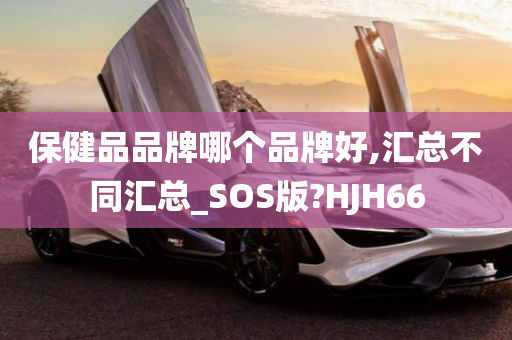 保健品品牌哪个品牌好,汇总不同汇总_SOS版?HJH66