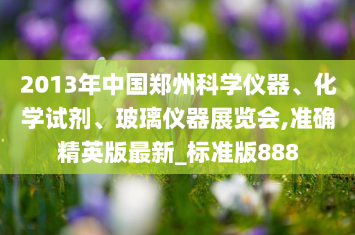 2013年中国郑州科学仪器、化学试剂、玻璃仪器展览会,准确精英版最新_标准版888