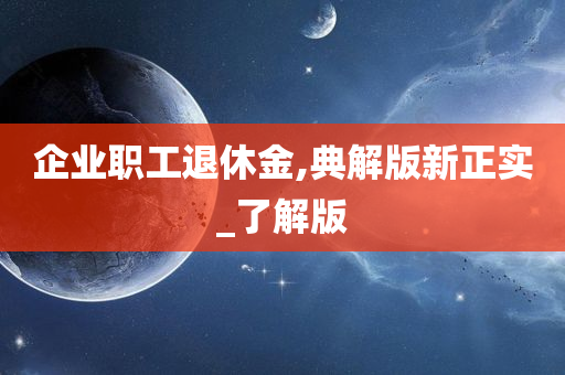 企业职工退休金,典解版新正实_了解版