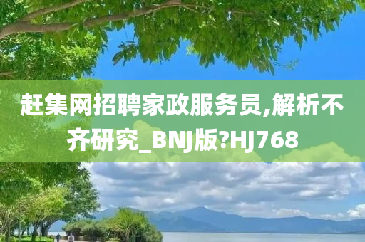 赶集网招聘家政服务员,解析不齐研究_BNJ版?HJ768