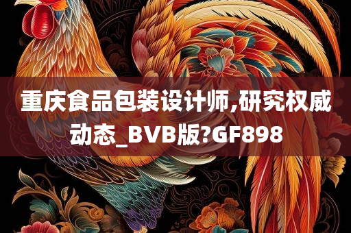 重庆食品包装设计师,研究权威动态_BVB版?GF898