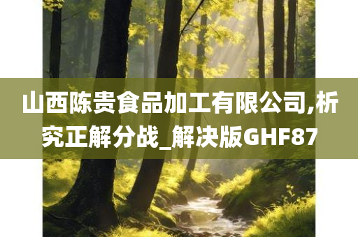 山西陈贵食品加工有限公司,析究正解分战_解决版GHF87