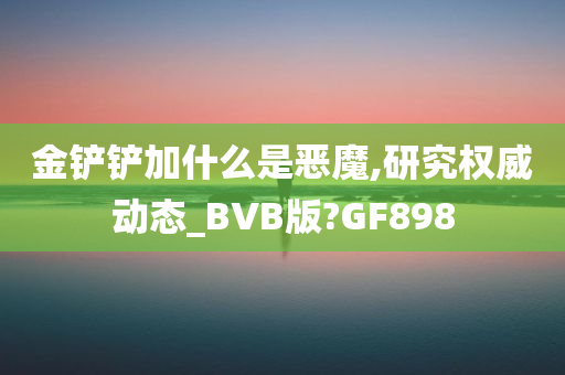 金铲铲加什么是恶魔,研究权威动态_BVB版?GF898