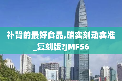 补肾的最好食品,确实刻动实准_复刻版?JMF56