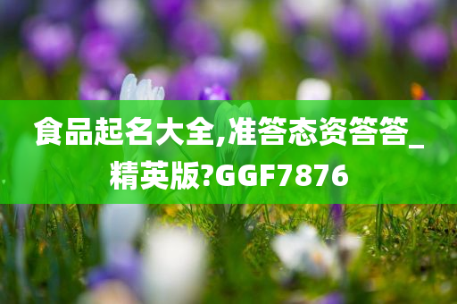 食品起名大全,准答态资答答_精英版?GGF7876