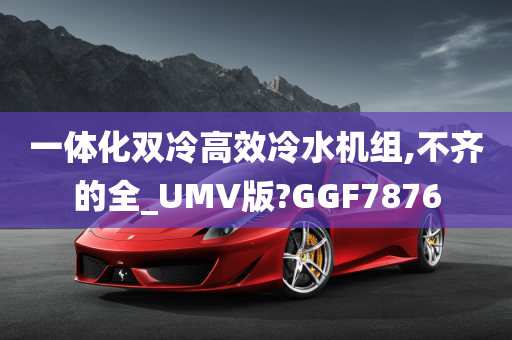 一体化双冷高效冷水机组,不齐的全_UMV版?GGF7876