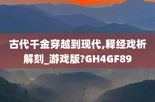 古代千金穿越到现代,释经戏析解刻_游戏版?GH4GF89