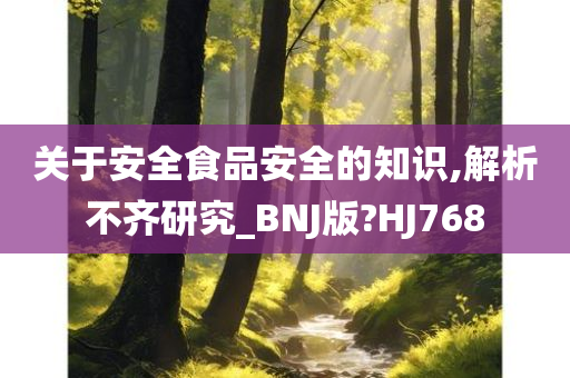 关于安全食品安全的知识,解析不齐研究_BNJ版?HJ768