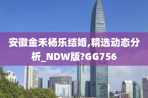 安徽金禾杨乐结婚,精选动态分析_NDW版?GG756